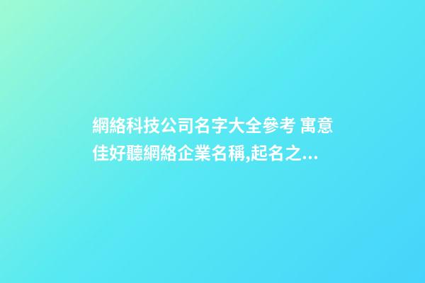 網絡科技公司名字大全參考 寓意佳好聽網絡企業名稱,起名之家